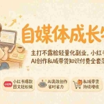 （19584期）自媒体成长特训｜主打不露脸轻量化副业，小红书爆款图文AI创作私域带货知识付费全套落地实操课