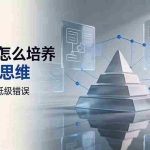 （19637期）付费文章：普通人怎么培养高层次思维，让自己少犯低级错误