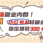 （19864期）拒绝副业内卷!小红书 AI轻副业稳定增收300+