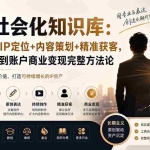（19733期）商业社会化知识库：高认知人群IP定位+内容策划+精准获客，从原创表达到账户商业变现完整方法论