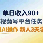 （19989期）单日收入90+，视频号平台任务，全程Ai操作 新人3天学会！