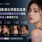 （20062期）PS人像摄影液化审美实战课：从五官脸型、发型侧颜到身形体态调整，系统掌握自然高级人像精修方法