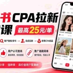 （20049期）小红书CPA拉新实战课-更新8月24：最高25元/单，小红书内容曝光—用户搜索/参与—完成拉新—获得CPA收益