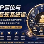 （20143期）个人IP定位与私域变现系统课：从定位、产品体系到私域增长与产品发售，系统打造个人品牌商业闭环增长飞轮