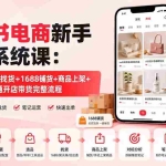（20319期）小红书电商新手运营系统课：账号注册+选品找货+1688铺货+商品上架+笔记运营，跑通开店带货完整流程