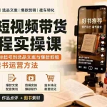 （20239期）图书短视频带货全流程实操课：从账号定位、对标起号到选品文案与爆款剪辑，系统掌握卖书运营方法