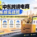 （20274期）2026·NOON中东跨境电商系统实战班——开店注册+产品上架+海外仓履约+库存售后全链路运营