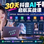 （20291期）30天抖音AI千粉启航实战课：从账号定位、爆款运营到SD生图、LoRA与ControlNet完整教学
