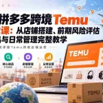 （20458期）2026拼多多跨境Temu运营实战课：从店铺搭建、前期风险评估到核心选品与日常管理完整教学