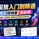 （20556期）千川投放入门到精通实战课｜直播+商品双场景拆解ROI目标、计划搭建、追投放量、数据分析与投放优化完整体系