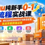 （20636期）Temu纯新手0-1全流程实战课：从开店准备、模式选择到发品核价与新品起量，系统掌握跨境运营