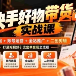 （20821期）快手好物带货实战课：爆款选品+账号运营+全站推广+二创剪辑，打通短视频引流出单变现全流程