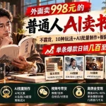 （20909期）外面卖998元的2026普通人AI卖书新玩法：不露脸、不囤货，10种玩法+AI批量制作+橱窗变现，单条爆款日销几百至几千元
