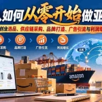 （20953期）普通人如何从零开始做亚马逊？完整拆解跨境创业选品、供应链采购、品牌打造、广告引流与利润增长实战方法