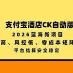 （20962期）支付宝酒店ck自动版，2026蓝海新项目，单价高，风控低，零成本矩阵操作，平台结算安全稳定