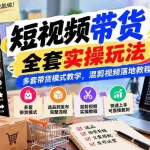 （20991期）【无水印】短视频带货全套实操玩法，多套带货模式教学，混剪视频落地教程