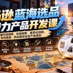 （21035期）亚马逊蓝海选品与潜力产品开发课：掌握市场调研、利润测算、差异化创新、专利筛查、供应链评估及产品规划