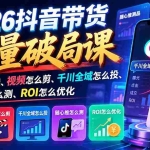 （21087期）2026抖音带货流量破局课：爆品怎么选、视频怎么剪、千川全域怎么投、随心推怎么测、ROI怎么优化