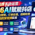 （21147期）告别低效手动运营：2026AI赋能抖店自动化商机提报、订单处理、违规检查与多店商品批量管理实操