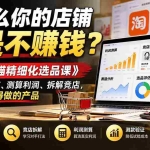 （21171期）为什么你的店铺总是不赚钱？《淘宝天猫精细化选品课》教你筛选赛道、测算利润、拆解竞店，找到真正值得做的产品