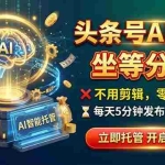 （21199期）头条AI视频托管，你出号我运营，每天花5分钟发布，月赚1W+，手机可做